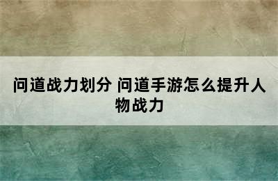 问道战力划分 问道手游怎么提升人物战力